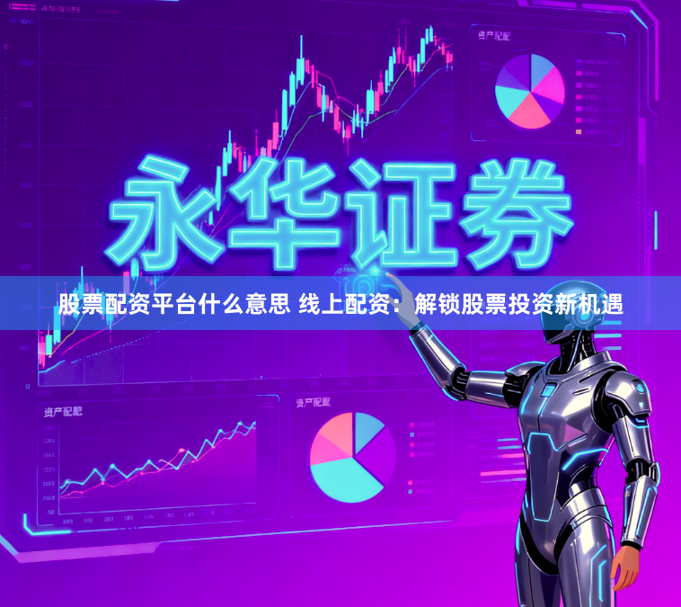 股票配资平台什么意思 线上配资：解锁股票投资新机遇