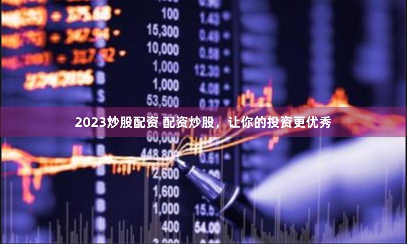 2023炒股配资 配资炒股，让你的投资更优秀