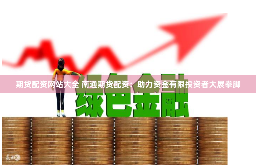 期货配资网站大全 南通期货配资：助力资金有限投资者大展拳脚