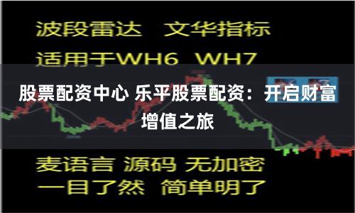 股票配资中心 乐平股票配资：开启财富增值之旅