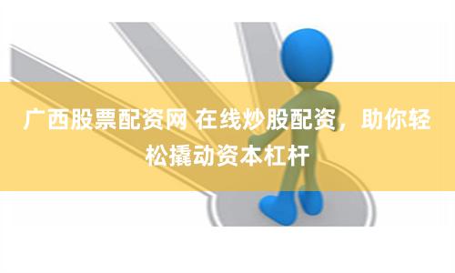 广西股票配资网 在线炒股配资，助你轻松撬动资本杠杆
