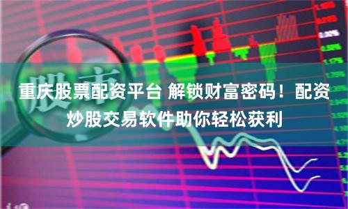 重庆股票配资平台 解锁财富密码！配资炒股交易软件助你轻松获利