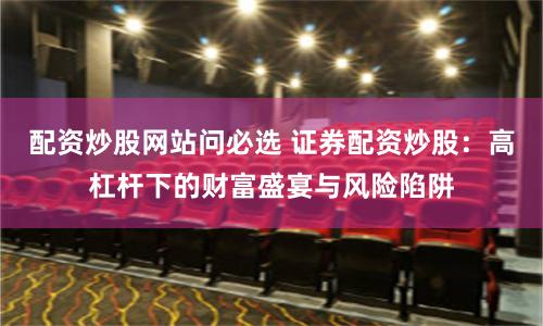 配资炒股网站问必选 证券配资炒股：高杠杆下的财富盛宴与风险陷阱