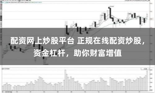 配资网上炒股平台 正规在线配资炒股，资金杠杆，助你财富增值