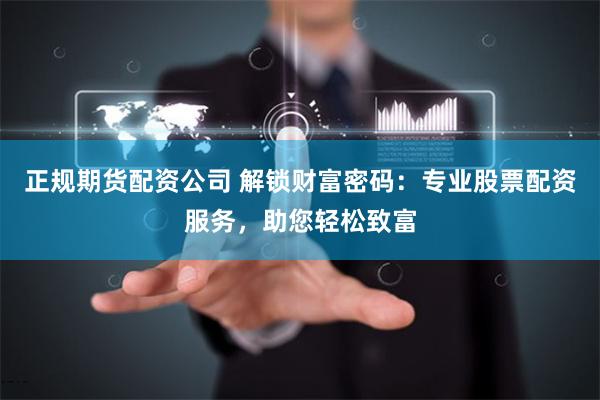 正规期货配资公司 解锁财富密码：专业股票配资服务，助您轻松致富
