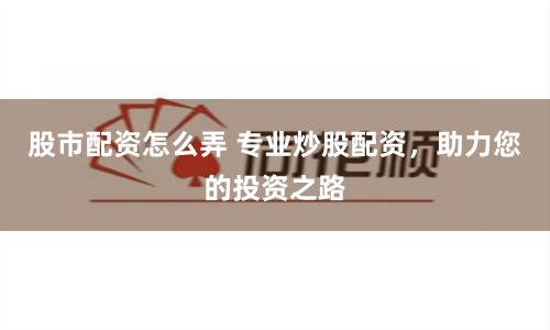 股市配资怎么弄 专业炒股配资，助力您的投资之路