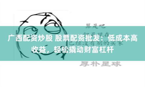 广西配资炒股 股票配资批发：低成本高收益，轻松撬动财富杠杆