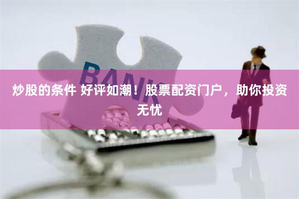 炒股的条件 好评如潮!股票配资门户,助你投资无忧
