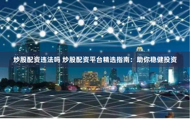 炒股配资违法吗 炒股配资平台精选指南：助你稳健投资