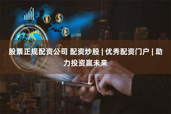 股票正规配资公司 配资炒股 | 优秀配资门户 | 助力投资赢未来