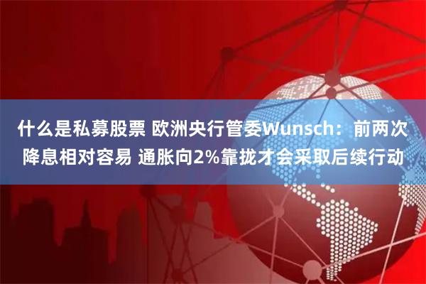 什么是私募股票 欧洲央行管委Wunsch：前两次降息相对容易 通胀向2%靠拢才会采取后续行动