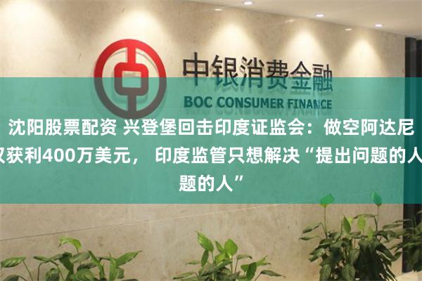 沈阳股票配资 兴登堡回击印度证监会：做空阿达尼仅获利400万美元， 印度监管只想解决“提出问题的人”