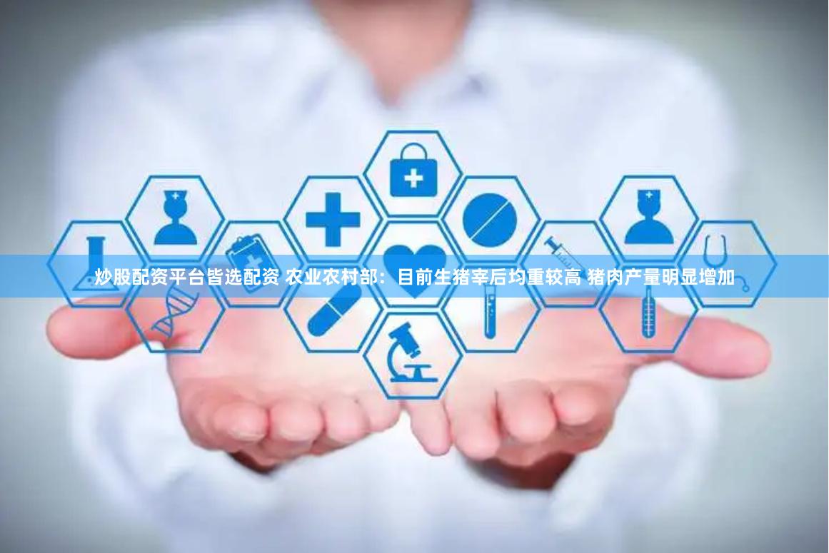 炒股配资平台皆选配资 农业农村部:目前生猪宰后均重较高 猪肉产量明显增加