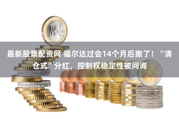 最新股票配资网 福尔达过会14个月后撤了！“清仓式”分红，控制权稳定性被问询