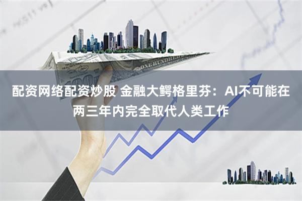 配资网络配资炒股 金融大鳄格里芬：AI不可能在两三年内完全取代人类工作