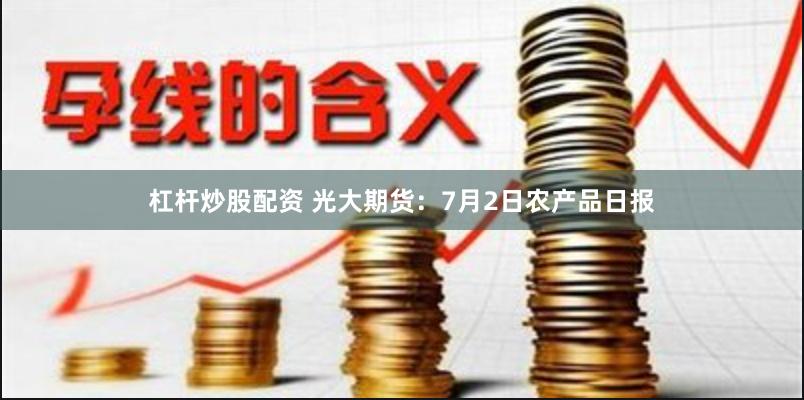 杠杆炒股配资 光大期货：7月2日农产品日报