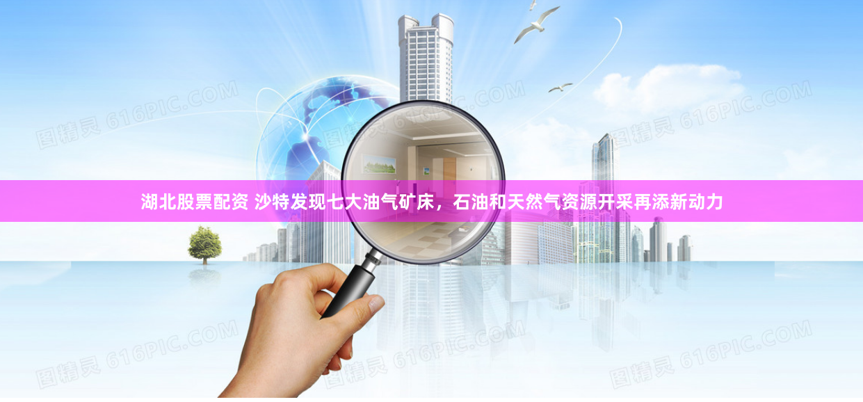 湖北股票配资 沙特发现七大油气矿床，石油和天然气资源开采再添新动力