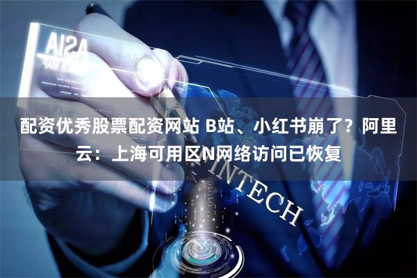 配资优秀股票配资网站 B站、小红书崩了？阿里云：上海可用区N网络访问已恢复
