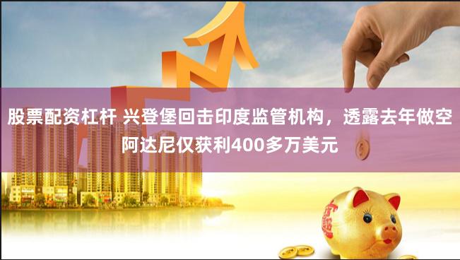 股票配资杠杆 兴登堡回击印度监管机构，透露去年做空阿达尼仅获利400多万美元