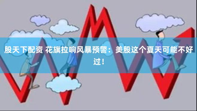 股天下配资 花旗拉响风暴预警：美股这个夏天可能不好过！