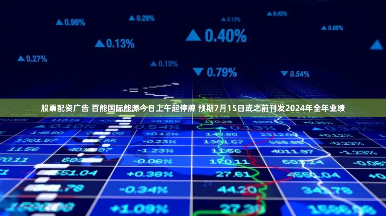 股票配资广告 百能国际能源今日上午起停牌 预期7月15日或之前刊发2024年全年业绩