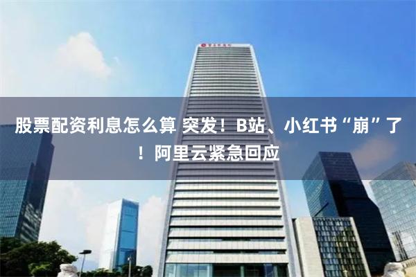 股票配资利息怎么算 突发！B站、小红书“崩”了！阿里云紧急回应