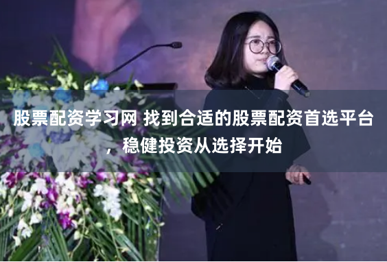 股票配资学习网 找到合适的股票配资首选平台，稳健投资从选择开始