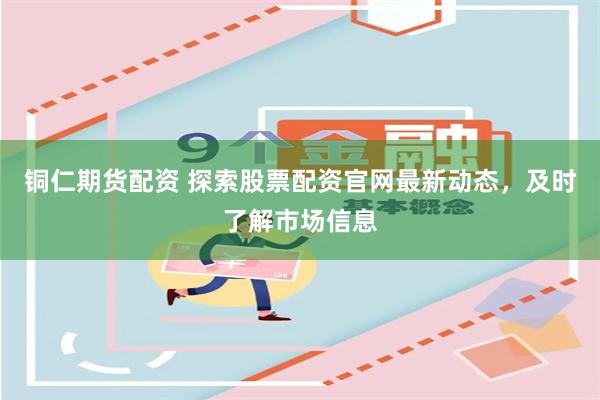 铜仁期货配资 探索股票配资官网最新动态，及时了解市场信息
