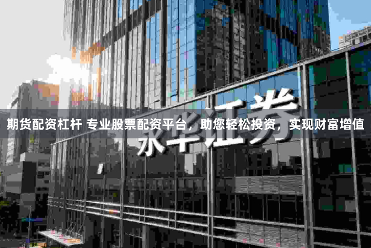 期货配资杠杆 专业股票配资平台，助您轻松投资，实现财富增值