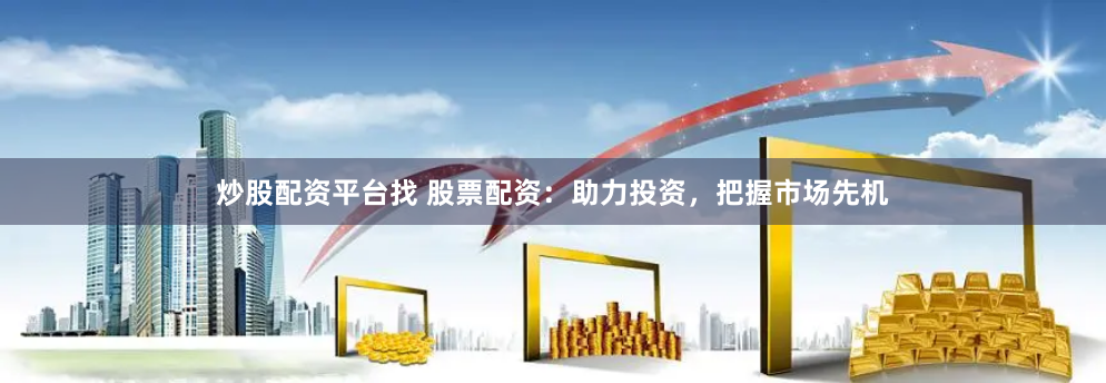 炒股配资平台找 股票配资：助力投资，把握市场先机