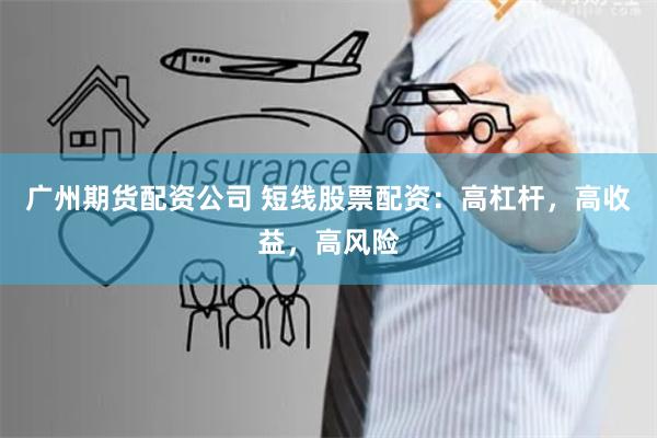 广州期货配资公司 短线股票配资：高杠杆，高收益，高风险